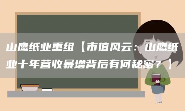 山鹰纸业重组【市值风云：山鹰纸业十年营收暴增背后有何秘密？】(图1)