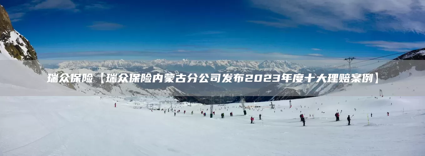 瑞众保险【瑞众保险内蒙古分公司发布2023年度十大理赔案例】(图1)