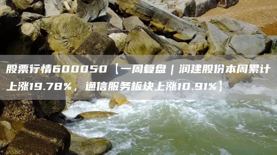 股票行情600050【一周复盘｜润建股份本周累计上涨19.78%，通信服务板块上涨10.91%】(图1)