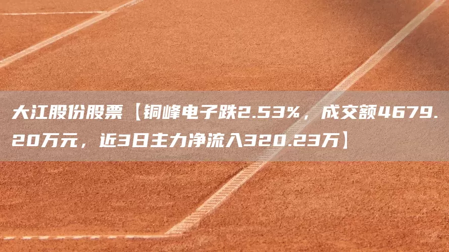 大江股份股票【铜峰电子跌2.53%，成交额4679.20万元，近3日主力净流入320.23万】(图1)