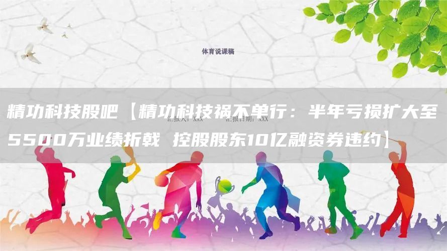 精功科技股吧【精功科技祸不单行：半年亏损扩大至5500万业绩折戟 控股股东10亿融资券违约】(图1)