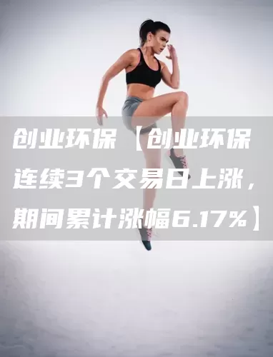 创业环保【创业环保连续3个交易日上涨，期间累计涨幅6.17%】(图1)