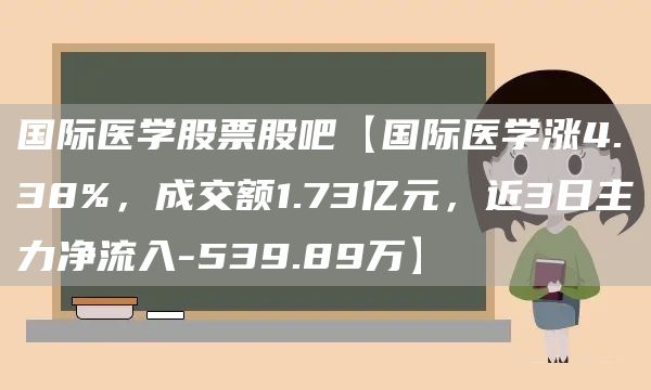 国际医学股票股吧【国际医学涨4.38%，成交额1.73亿元，近3日主力净流入-539.89万】(图1)