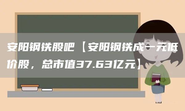 安阳钢铁股吧【安阳钢铁成一元低价股，总市值37.63亿元】(图1)