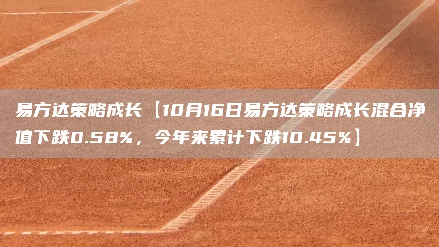 易方达策略成长【10月16日易方达策略成长混合净值下跌0.58%，今年来累计下跌10.45%】(图1)