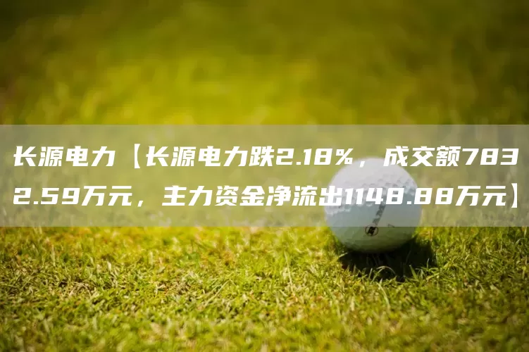 长源电力【长源电力跌2.18%，成交额7832.59万元，主力资金净流出1148.88万元】(图1)