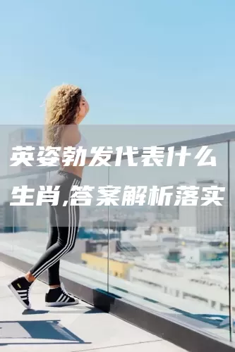 英姿勃发代表什么生肖,答案解析落实(图1)
