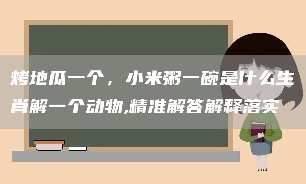 烤地瓜一个，小米粥一碗是什么生肖解一个动物,精准解答解释落实(图1)