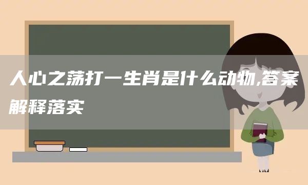 人心之荡打一生肖是什么动物,答案解释落实(图1)