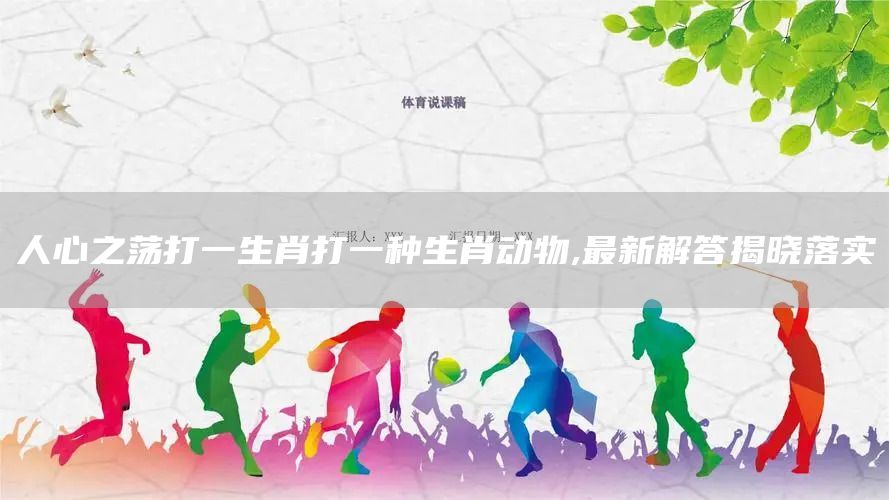 人心之荡打一生肖打一种生肖动物,最新解答揭晓落实(图1)