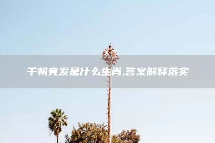 千帆竞发是什么生肖,答案解释落实(图1)