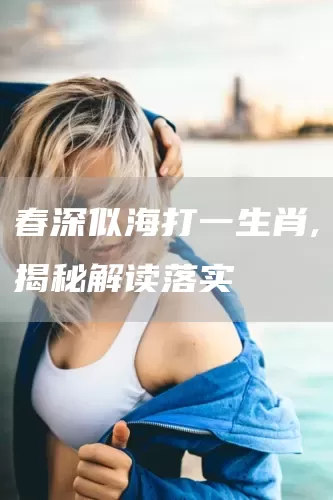 春深似海打一生肖,揭秘解读落实(图1)