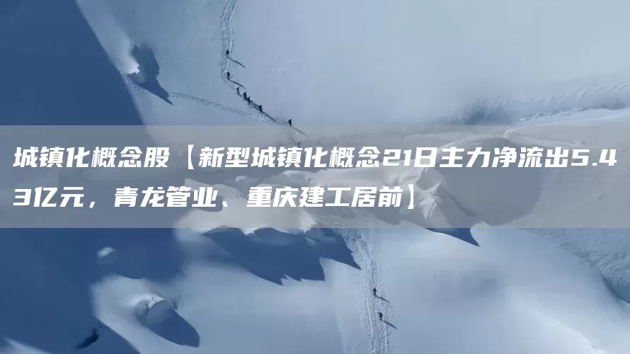 城镇化概念股【新型城镇化概念21日主力净流出5.43亿元，青龙管业、重庆建工居前】(图1)