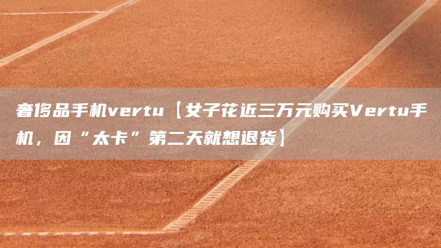 奢侈品手机vertu【女子花近三万元购买Vertu手机，因“太卡”第二天就想退货】(图1)