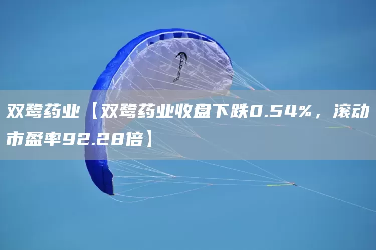 双鹭药业【双鹭药业收盘下跌0.54%，滚动市盈率92.28倍】(图1)