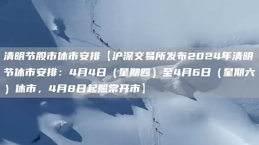 清明节股市休市安排【沪深交易所发布2024年清明节休市安排：4月4日（星期四）至4月6日（星期六）休市，4月8日起照常开市】(图1)