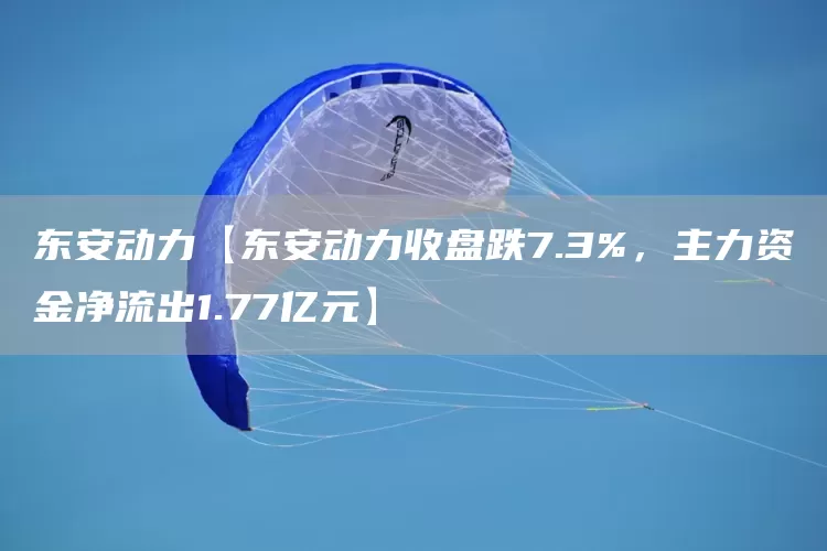 东安动力【东安动力收盘跌7.3%，主力资金净流出1.77亿元】(图1)