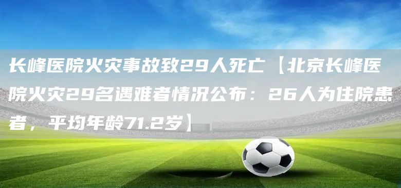 长峰医院火灾事故致29人死亡【北京长峰医院火灾29名遇难者情况公布：26人为住院患者，平均年龄71.2岁】(图1)