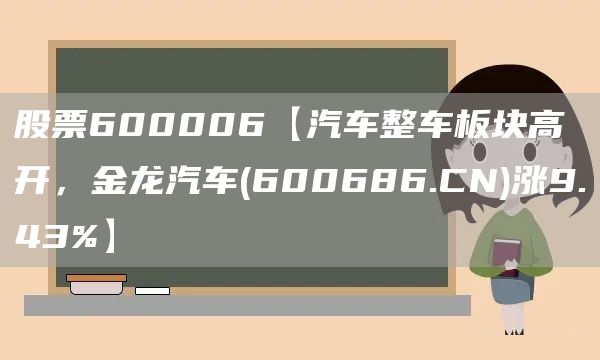 股票600006【汽车整车板块高开，金龙汽车(600686.CN)涨9.43%】(图1)