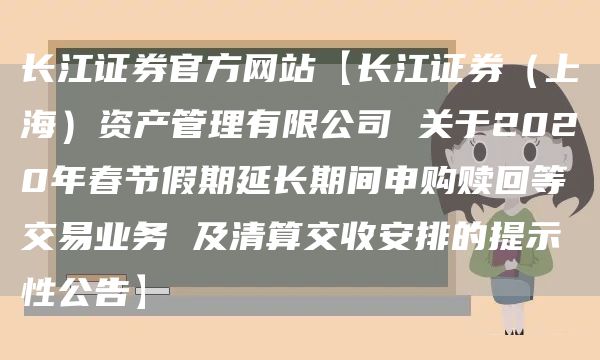 长江证券官方网站【长江证券（上海）资产管理有限公司 关于2020年春节假期延长期间申购赎回等交易业务 及清算交收安排的提示性公告】(图1)