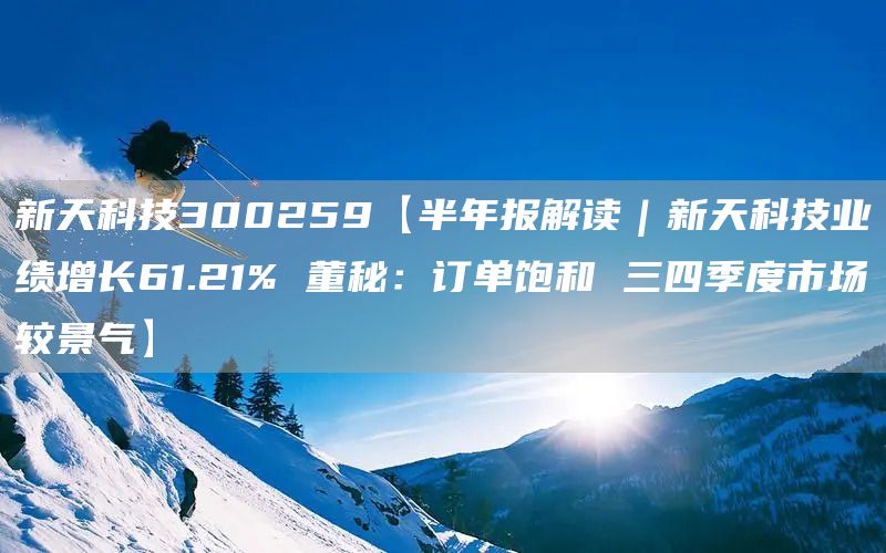 新天科技300259【半年报解读｜新天科技业绩增长61.21% 董秘：订单饱和 三四季度市场较景气】(图1)