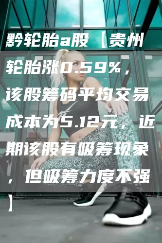 黔轮胎a股【贵州轮胎涨0.59%，该股筹码平均交易成本为5.12元，近期该股有吸筹现象，但吸筹力度不强】(图1)