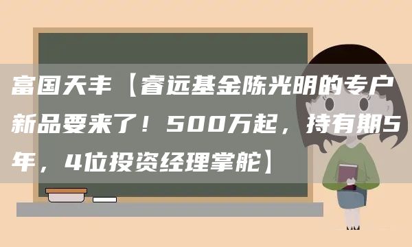 富国天丰【睿远基金陈光明的专户新品要来了！500万起，持有期5年，4位投资经理掌舵】(图1)