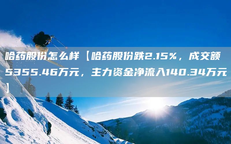 哈药股份怎么样【哈药股份跌2.15%，成交额5355.46万元，主力资金净流入140.34万元】(图1)