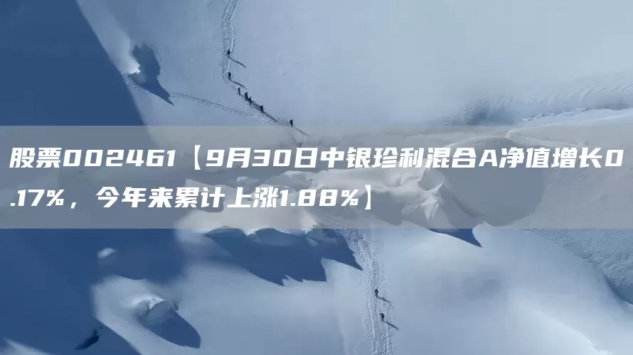 股票002461【9月30日中银珍利混合A净值增长0.17%，今年来累计上涨1.88%】(图1)