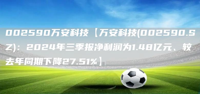 002590万安科技【万安科技(002590.SZ)：2024年三季报净利润为1.48亿元、较去年同期下降27.51%】(图1)