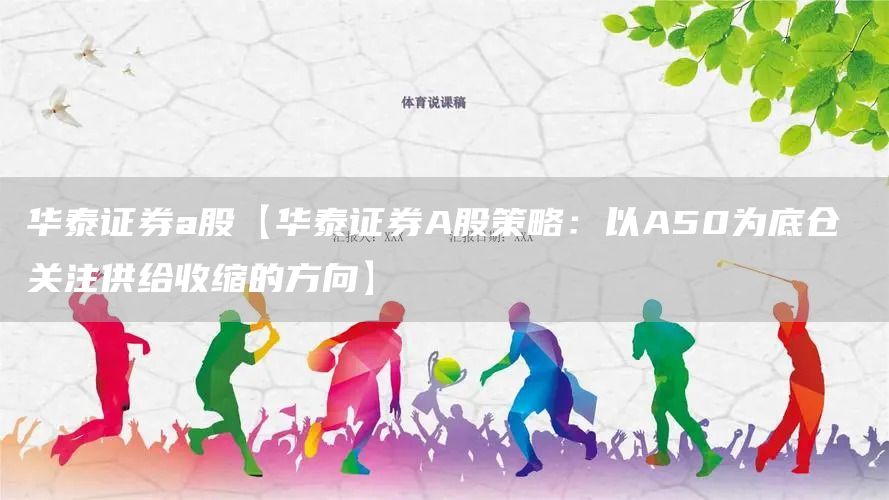 华泰证券a股【华泰证券A股策略：以A50为底仓 关注供给收缩的方向】(图1)