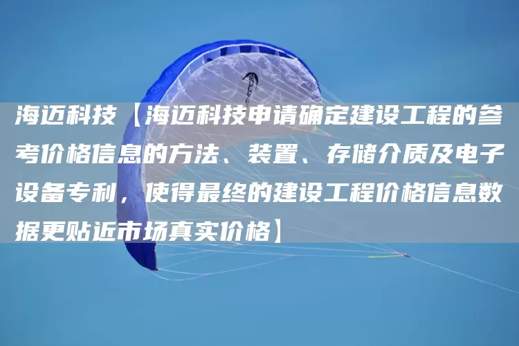 海迈科技【海迈科技申请确定建设工程的参考价格信息的方法、装置、存储介质及电子设备专利，使得最终的建设工程价格信息数据更贴近市场真实价格】(图1)