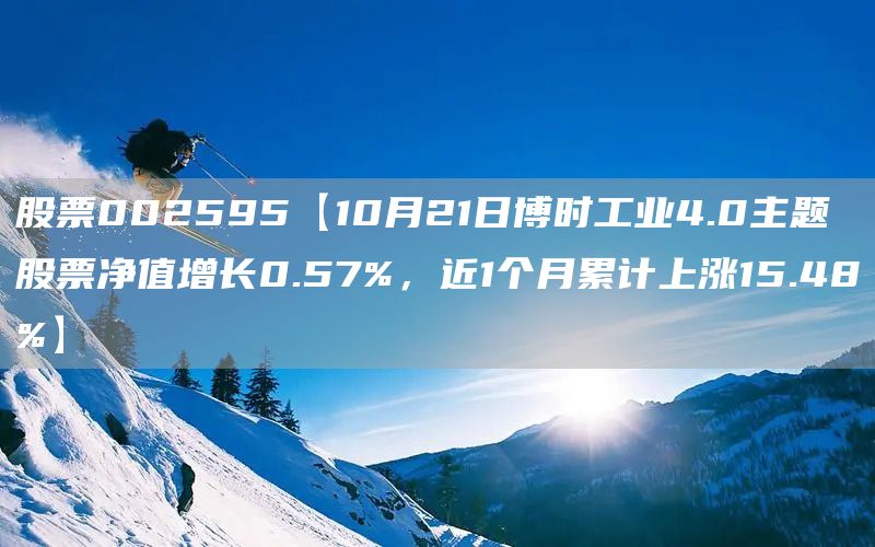 股票002595【10月21日博时工业4.0主题股票净值增长0.57%，近1个月累计上涨15.48%】(图1)