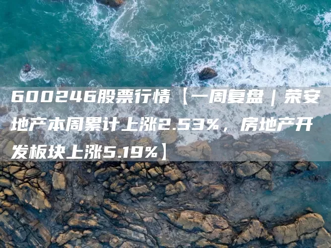 600246股票行情【一周复盘｜荣安地产本周累计上涨2.53%，房地产开发板块上涨5.19%】(图1)