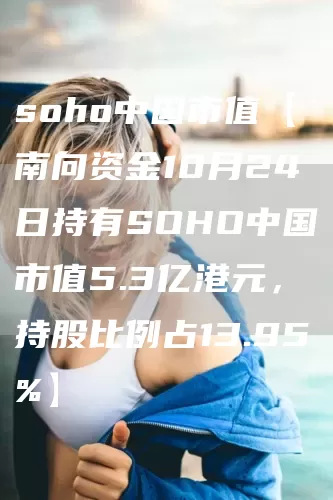 soho中国市值【南向资金10月24日持有SOHO中国市值5.3亿港元，持股比例占13.95%】(图1)