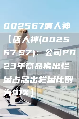 002567唐人神【唐人神(002567.SZ)：公司2023年商品猪出栏量占总出栏量比例为91%】(图1)