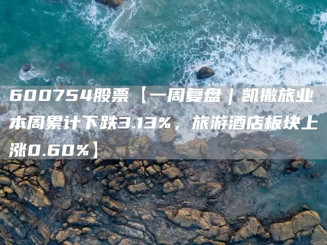 600754股票【一周复盘｜凯撒旅业本周累计下跌3.13%，旅游酒店板块上涨0.60%】(图1)