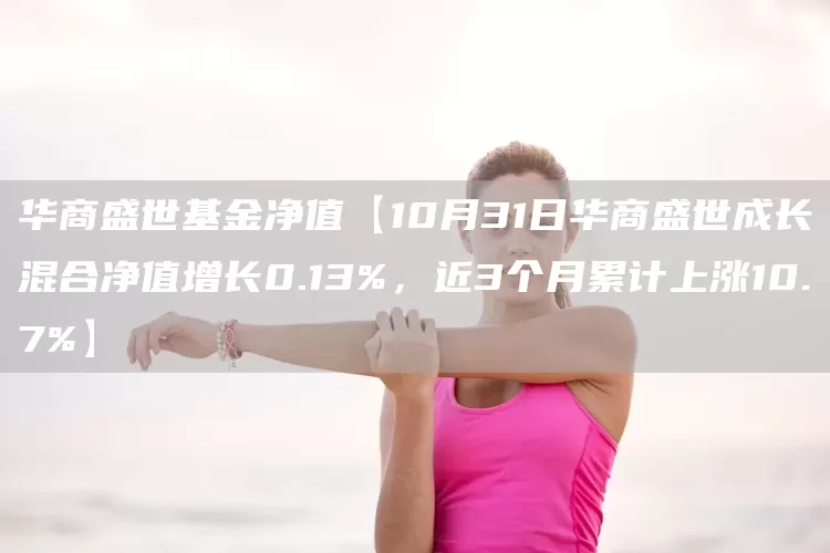 华商盛世基金净值【10月31日华商盛世成长混合净值增长0.13%，近3个月累计上涨10.7%】(图1)