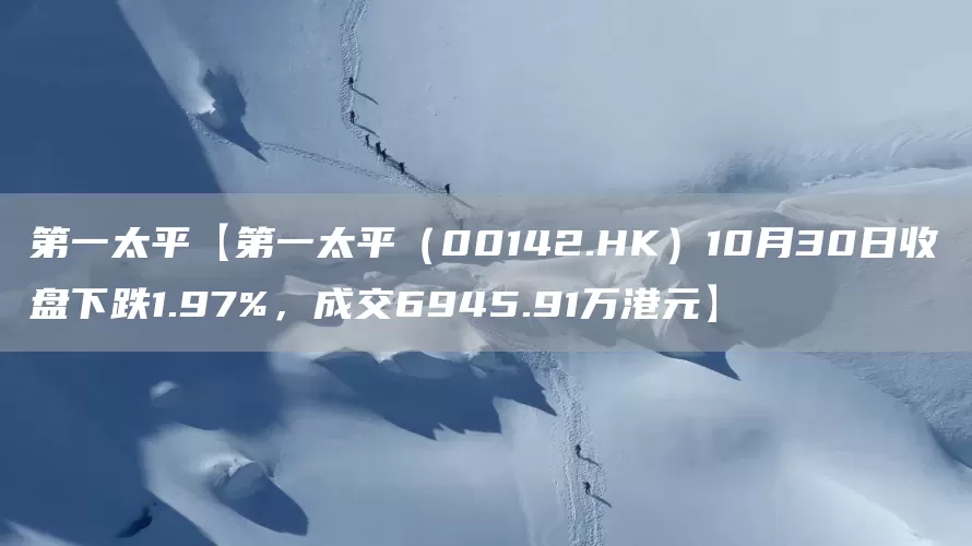 第一太平【第一太平（00142.HK）10月30日收盘下跌1.97%，成交6945.91万港元】(图1)