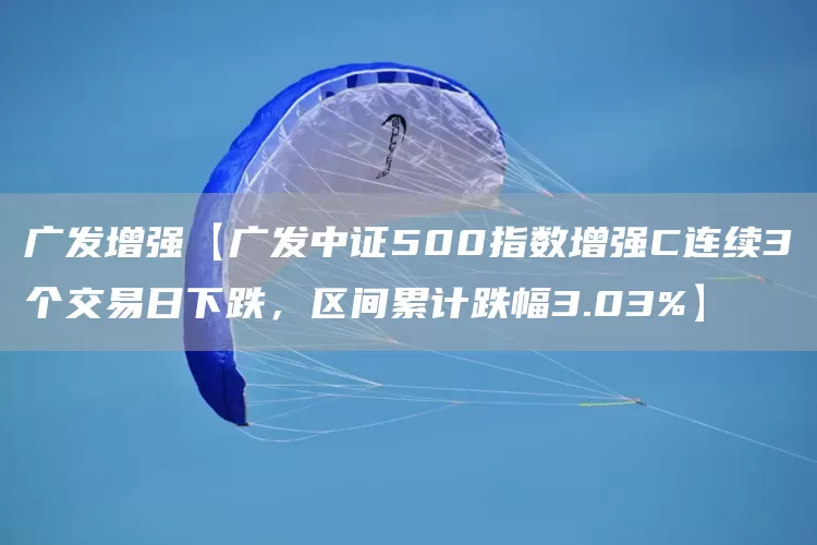 广发增强【广发中证500指数增强C连续3个交易日下跌，区间累计跌幅3.03%】(图1)