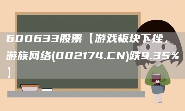 600633股票【游戏板块下挫，游族网络(002174.CN)跌9.35%】(图1)