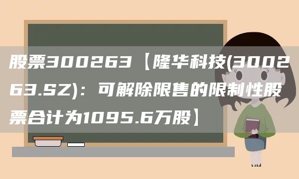 股票300263【隆华科技(300263.SZ)：可解除限售的限制性股票合计为1095.6万股】(图1)