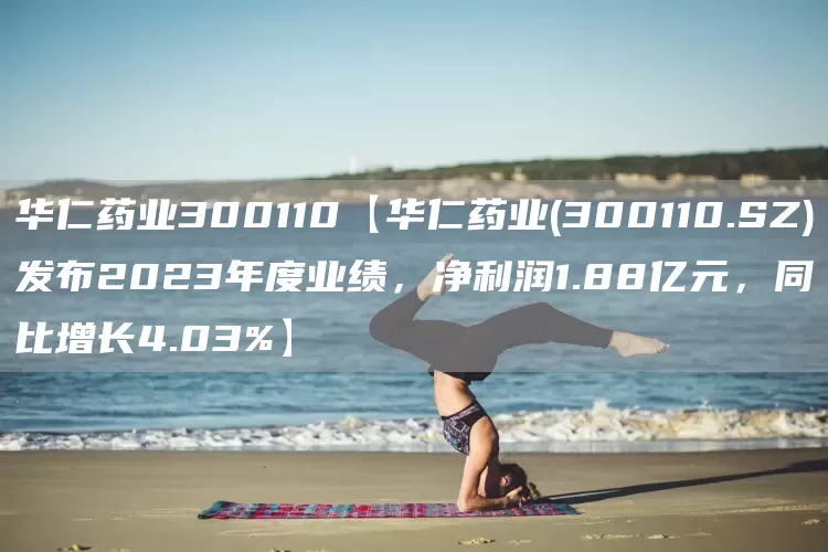 华仁药业300110【华仁药业(300110.SZ)发布2023年度业绩，净利润1.88亿元，同比增长4.03%】(图1)