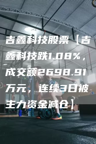 吉鑫科技股票【吉鑫科技跌1.08%，成交额2698.91万元，连续3日被主力资金减仓】(图1)