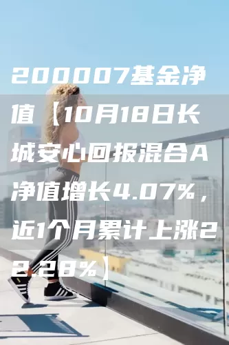 200007基金净值【10月18日长城安心回报混合A净值增长4.07%，近1个月累计上涨22.28%】(图1)