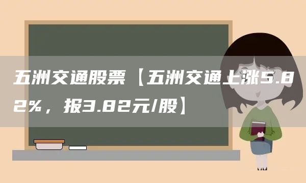 五洲交通股票【五洲交通上涨5.82%，报3.82元/股】(图1)