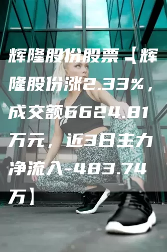 辉隆股份股票【辉隆股份涨2.33%，成交额6624.81万元，近3日主力净流入-483.74万】(图1)