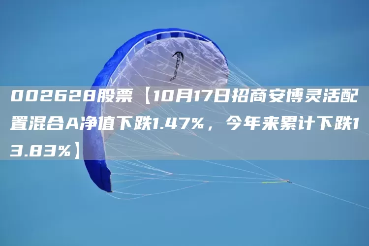 002628股票【10月17日招商安博灵活配置混合A净值下跌1.47%，今年来累计下跌13.83%】(图1)