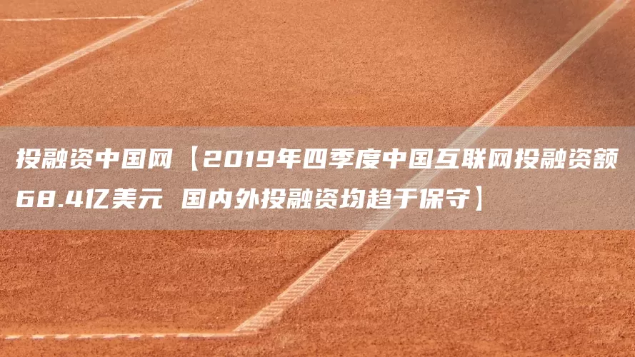 投融资中国网【2019年四季度中国互联网投融资额68.4亿美元 国内外投融资均趋于保守】(图1)