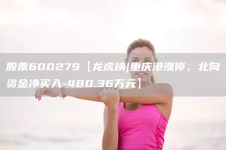 股票600279【龙虎榜|重庆港涨停，北向资金净买入-480.36万元】(图1)